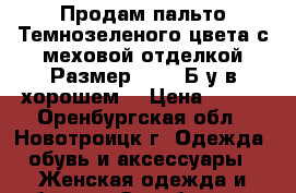 Продам пальто.Темнозеленого цвета с меховой отделкой.Размер 44-46.Б/у в хорошем  › Цена ­ 500 - Оренбургская обл., Новотроицк г. Одежда, обувь и аксессуары » Женская одежда и обувь   . Оренбургская обл.,Новотроицк г.